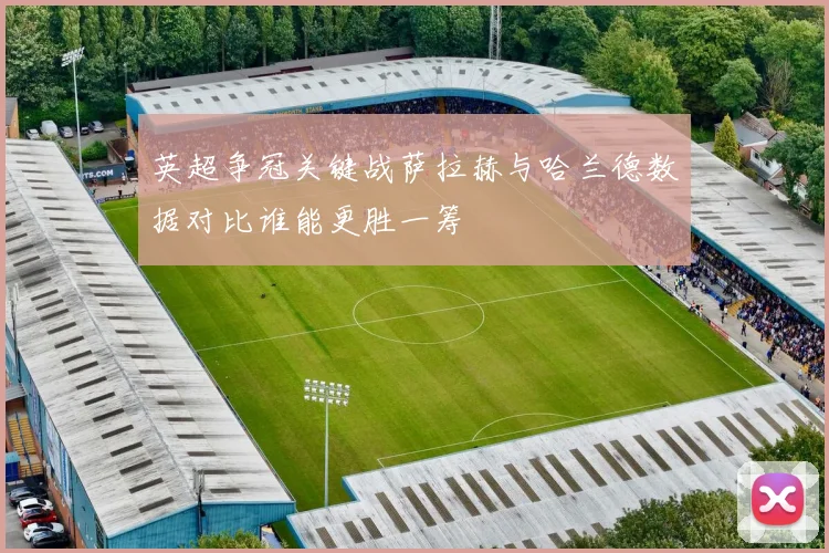 英超争冠关键战萨拉赫与哈兰德数据对比谁能更胜一筹
